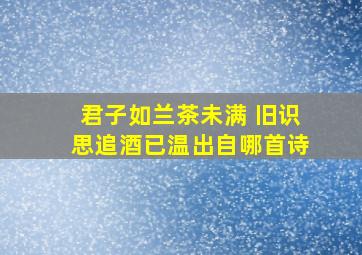 君子如兰茶未满 旧识思追酒已温出自哪首诗